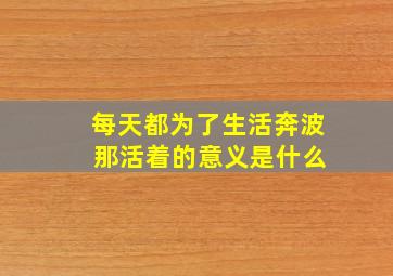 每天都为了生活奔波 那活着的意义是什么